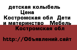 детская колыбель. › Цена ­ 3 500 - Костромская обл. Дети и материнство » Мебель   . Костромская обл.